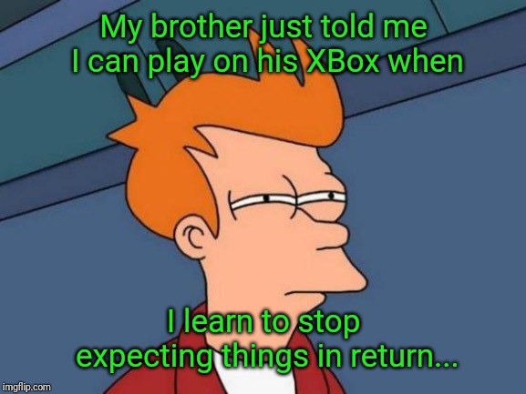 Futurama Fry Meme | My brother just told me I can play on his XBox when; I learn to stop expecting things in return... | image tagged in memes,futurama fry | made w/ Imgflip meme maker