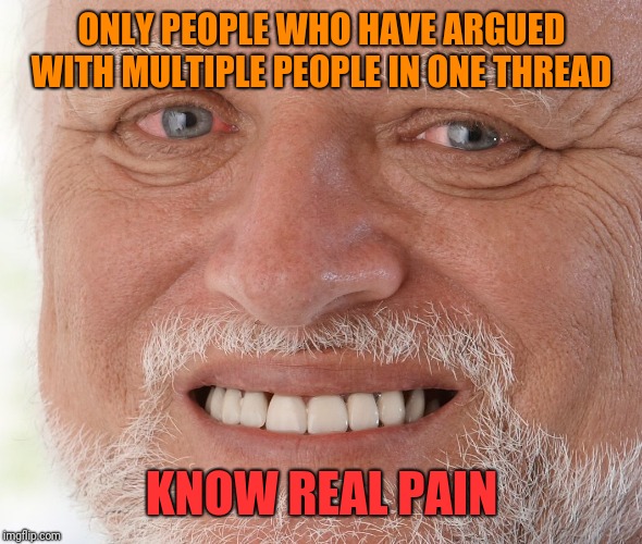 The pain (of waiting to Comment again) is real | ONLY PEOPLE WHO HAVE ARGUED WITH MULTIPLE PEOPLE IN ONE THREAD; KNOW REAL PAIN | image tagged in hide the pain harold | made w/ Imgflip meme maker