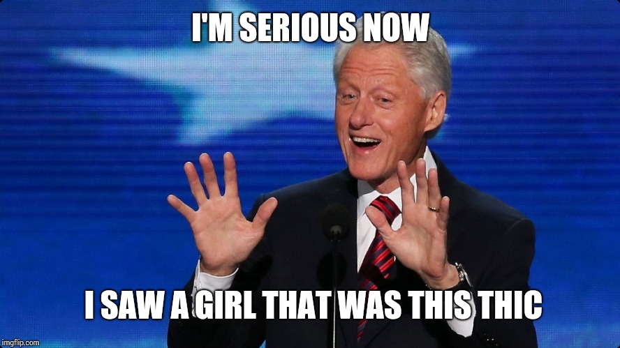 bill clinton | I'M SERIOUS NOW; I SAW A GIRL THAT WAS THIS THIC | image tagged in bill clinton | made w/ Imgflip meme maker
