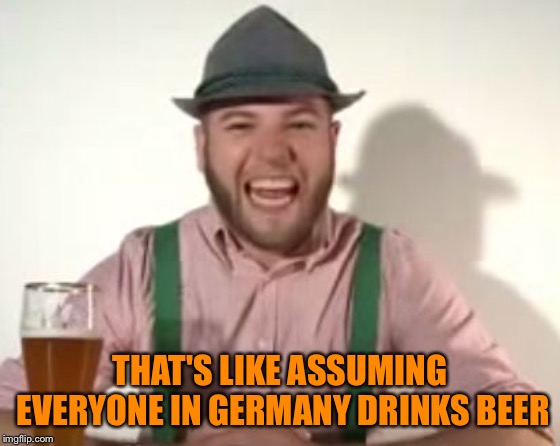 german | THAT'S LIKE ASSUMING EVERYONE IN GERMANY DRINKS BEER | image tagged in german | made w/ Imgflip meme maker