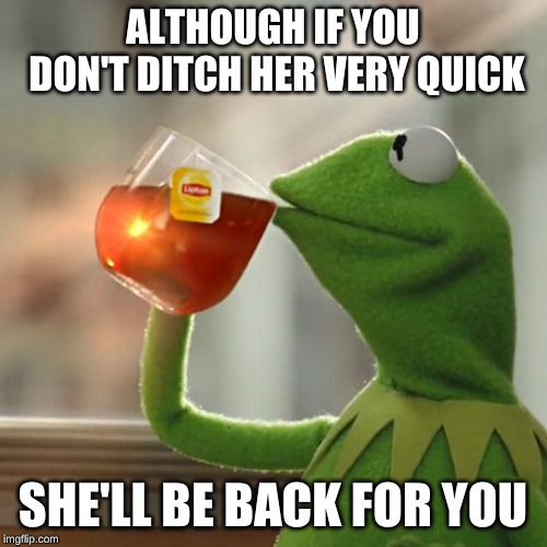 But That's None Of My Business Meme | ALTHOUGH IF YOU DON'T DITCH HER VERY QUICK SHE'LL BE BACK FOR YOU | image tagged in memes,but thats none of my business,kermit the frog | made w/ Imgflip meme maker