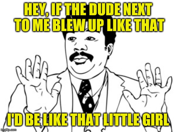 Neil deGrasse Tyson Meme | HEY, IF THE DUDE NEXT TO ME BLEW UP LIKE THAT I'D BE LIKE THAT LITTLE GIRL | image tagged in memes,neil degrasse tyson | made w/ Imgflip meme maker