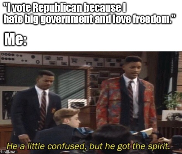Fresh prince He a little confused, but he got the spirit. | "I vote Republican because I hate big government and love freedom."; Me: | image tagged in fresh prince he a little confused but he got the spirit | made w/ Imgflip meme maker