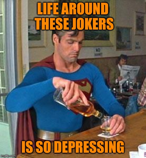 Drunk Superman | LIFE AROUND THESE JOKERS IS SO DEPRESSING | image tagged in drunk superman | made w/ Imgflip meme maker