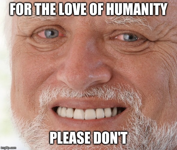 Hide the Pain Harold | FOR THE LOVE OF HUMANITY PLEASE DON'T | image tagged in hide the pain harold | made w/ Imgflip meme maker