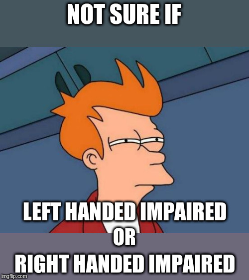 Futurama Fry Meme | NOT SURE IF RIGHT HANDED IMPAIRED LEFT HANDED IMPAIRED OR | image tagged in memes,futurama fry | made w/ Imgflip meme maker