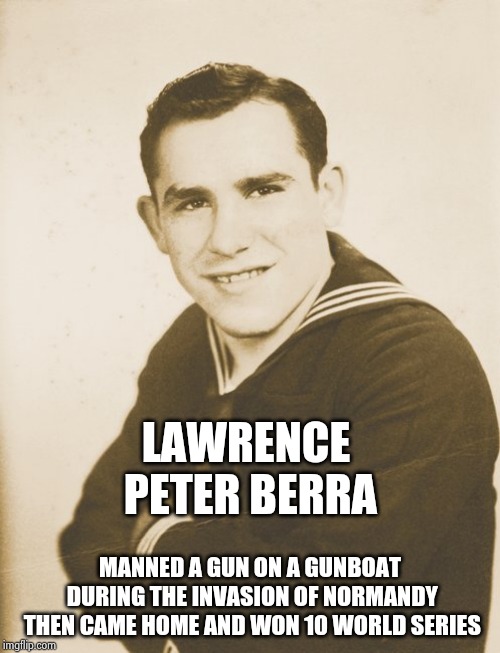 A Hero in every way |  LAWRENCE PETER BERRA; MANNED A GUN ON A GUNBOAT DURING THE INVASION OF NORMANDY THEN CAME HOME AND WON 10 WORLD SERIES | image tagged in hero,world war 2,major league baseball,goat,world champion | made w/ Imgflip meme maker