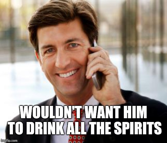 Arrogant Rich Man Meme | WOULDN'T WANT HIM TO DRINK ALL THE SPIRITS | image tagged in memes,arrogant rich man | made w/ Imgflip meme maker