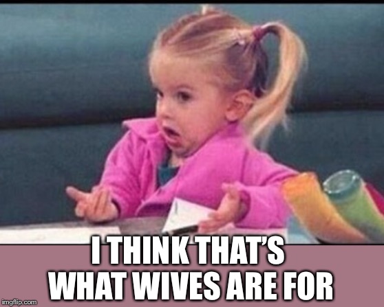 I THINK THAT’S WHAT WIVES ARE FOR | made w/ Imgflip meme maker
