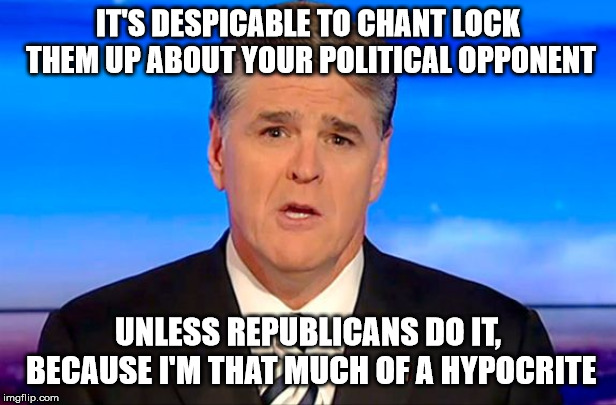 Sean Hannity Fox News | IT'S DESPICABLE TO CHANT LOCK THEM UP ABOUT YOUR POLITICAL OPPONENT; UNLESS REPUBLICANS DO IT, BECAUSE I'M THAT MUCH OF A HYPOCRITE | image tagged in sean hannity fox news | made w/ Imgflip meme maker
