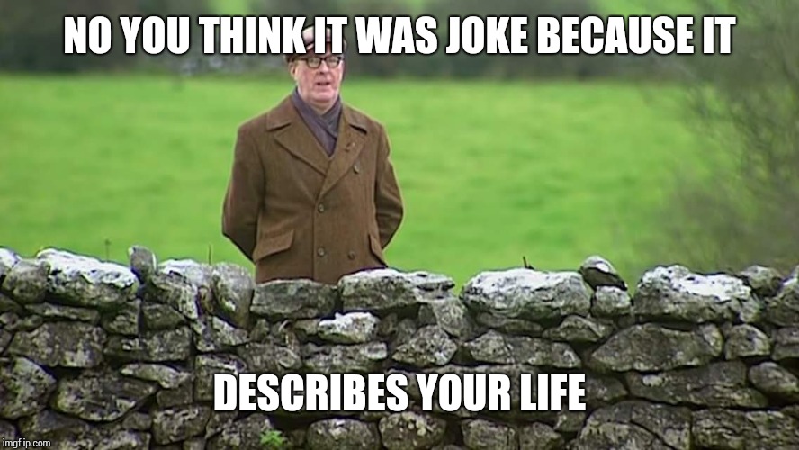 Racist father Ted | NO YOU THINK IT WAS JOKE BECAUSE IT DESCRIBES YOUR LIFE | image tagged in racist father ted | made w/ Imgflip meme maker