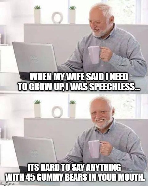 Hide the Pain Harold Meme | WHEN MY WIFE SAID I NEED TO GROW UP, I WAS SPEECHLESS... ITS HARD TO SAY ANYTHING WITH 45 GUMMY BEARS IN YOUR MOUTH. | image tagged in memes,hide the pain harold | made w/ Imgflip meme maker