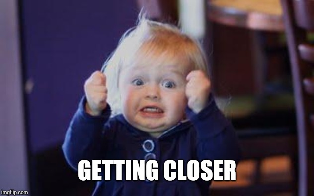 excited kid | GETTING CLOSER | image tagged in excited kid | made w/ Imgflip meme maker