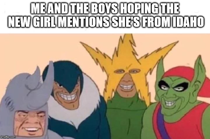 Me And The Boys | ME AND THE BOYS HOPING THE NEW GIRL MENTIONS SHE'S FROM IDAHO | image tagged in me and the boys | made w/ Imgflip meme maker