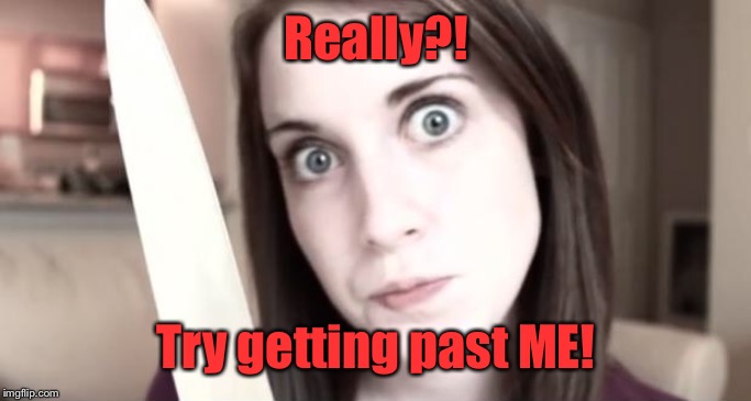 Overly Attached Girlfriend Knife | Really?! Try getting past ME! | image tagged in overly attached girlfriend knife | made w/ Imgflip meme maker