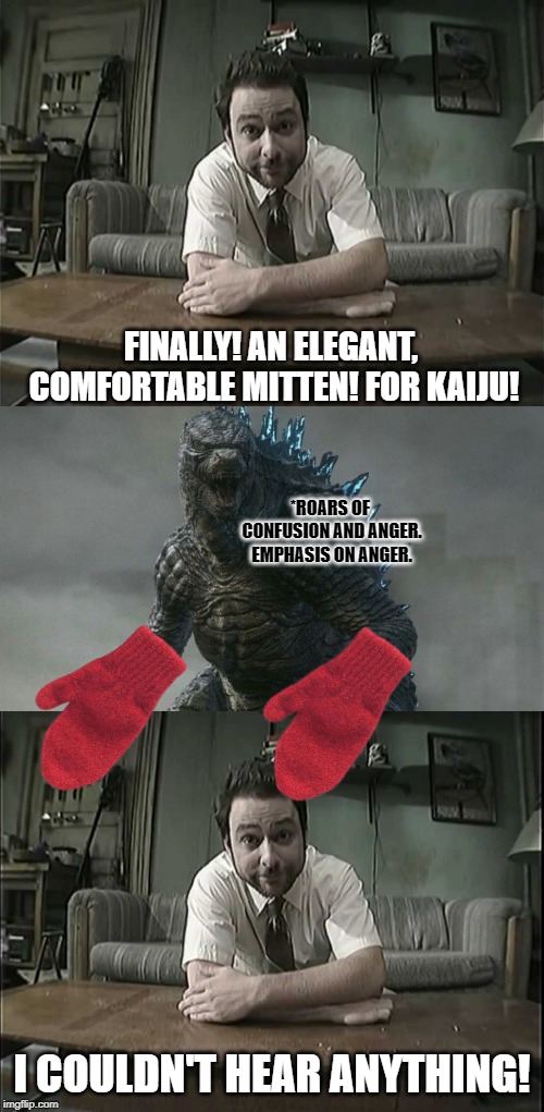 Kaiju Mittens | FINALLY! AN ELEGANT, COMFORTABLE MITTEN! FOR KAIJU! *ROARS OF CONFUSION AND ANGER. EMPHASIS ON ANGER. I COULDN'T HEAR ANYTHING! | image tagged in it's always sunny in philidelphia,godzilla,charlie kelly,kitten mittens,crossover,parody | made w/ Imgflip meme maker