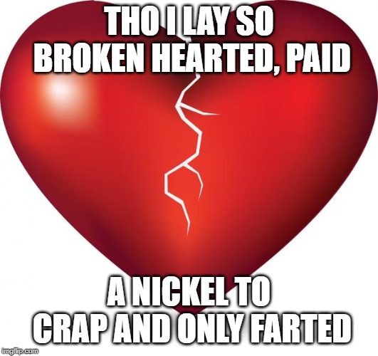 broken heart  | THO I LAY SO BROKEN HEARTED, PAID; A NICKEL TO CRAP AND ONLY FARTED | image tagged in broken heart | made w/ Imgflip meme maker