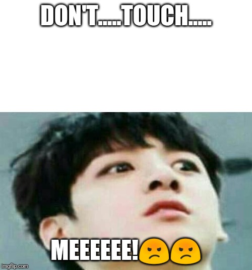 bts | DON'T.....TOUCH..... MEEEEEE!😡😡 | image tagged in bts | made w/ Imgflip meme maker