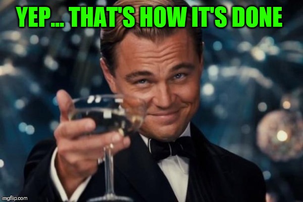 Leonardo Dicaprio Cheers Meme | YEP... THAT'S HOW IT'S DONE | image tagged in memes,leonardo dicaprio cheers | made w/ Imgflip meme maker