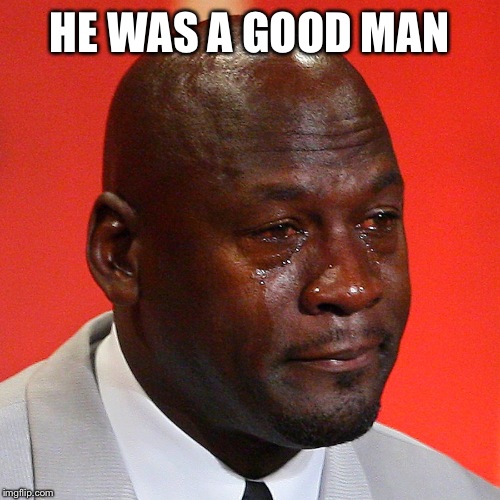 Michael Jordan Crying | HE WAS A GOOD MAN | image tagged in michael jordan crying | made w/ Imgflip meme maker