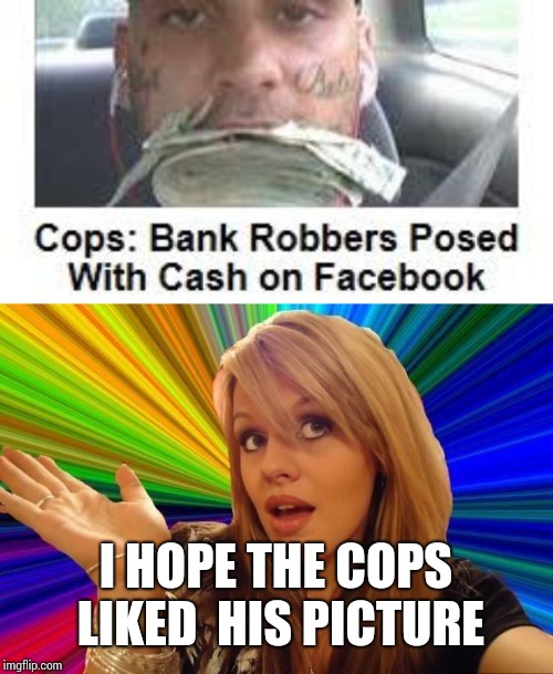 I HOPE THE COPS LIKED  HIS PICTURE | image tagged in memes,dumb blonde | made w/ Imgflip meme maker