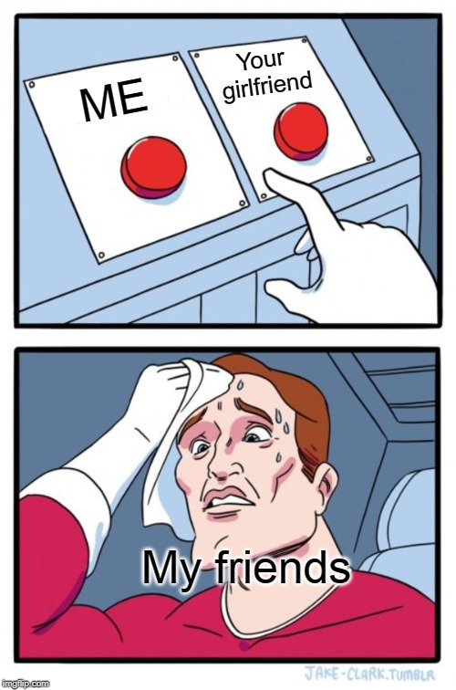 Two Buttons Meme | Your girlfriend; ME; My friends | image tagged in memes,two buttons | made w/ Imgflip meme maker