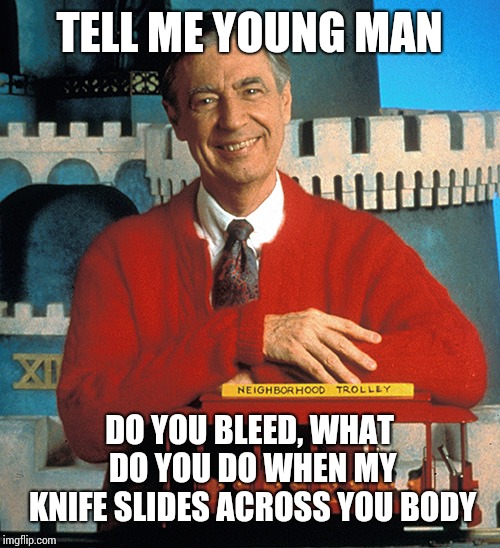 Mr. Rogers The Serial Killer | TELL ME YOUNG MAN; DO YOU BLEED, WHAT DO YOU DO WHEN MY KNIFE SLIDES ACROSS YOU BODY | image tagged in mr rogers the serial killer | made w/ Imgflip meme maker