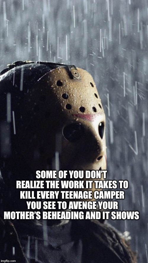 Jason’s Thoughts | SOME OF YOU DON’T REALIZE THE WORK IT TAKES TO KILL EVERY TEENAGE CAMPER YOU SEE TO AVENGE YOUR MOTHER’S BEHEADING AND IT SHOWS | image tagged in jason voorhees | made w/ Imgflip meme maker