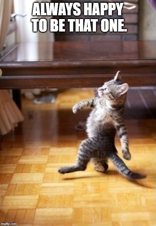 Cool Cat Stroll Meme | ALWAYS HAPPY TO BE THAT ONE. | image tagged in memes,cool cat stroll | made w/ Imgflip meme maker