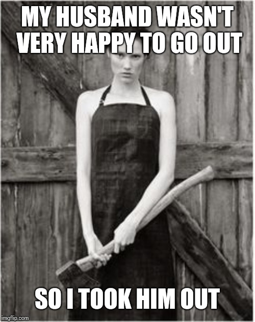 Crazy Woman | MY HUSBAND WASN'T VERY HAPPY TO GO OUT; SO I TOOK HIM OUT | image tagged in crazy woman | made w/ Imgflip meme maker