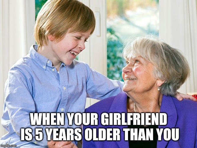 Me and Bae | WHEN YOUR GIRLFRIEND IS 5 YEARS OLDER THAN YOU | image tagged in funny memes,girlfriend,dating,i love you,memes | made w/ Imgflip meme maker