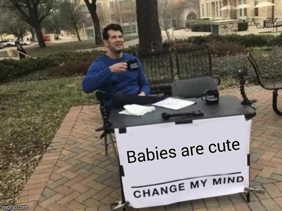 Change My Mind | Babies are cute | image tagged in memes,change my mind | made w/ Imgflip meme maker