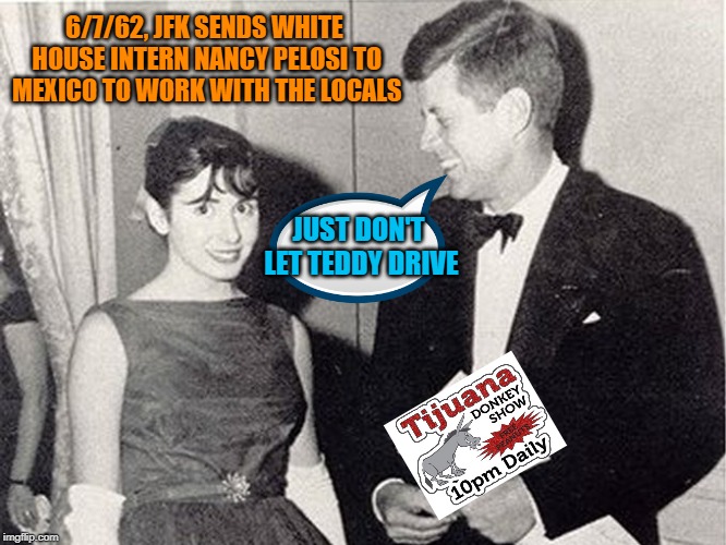 Ride 'Em Cowgirl!! | 6/7/62, JFK SENDS WHITE HOUSE INTERN NANCY PELOSI TO MEXICO TO WORK WITH THE LOCALS; JUST DON'T LET TEDDY DRIVE | image tagged in nancy pelosi,jfk,leftists | made w/ Imgflip meme maker