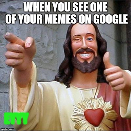 Buddy Christ Meme | WHEN YOU SEE ONE OF YOUR MEMES ON GOOGLE; EYYY | image tagged in memes,buddy christ | made w/ Imgflip meme maker