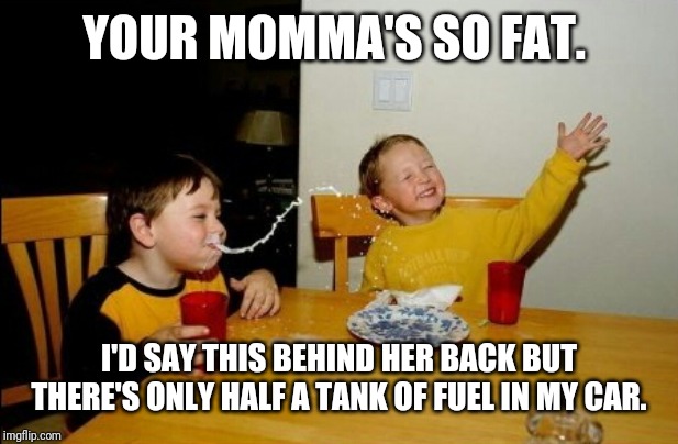 Yo Mamas So Fat | YOUR MOMMA'S SO FAT. I'D SAY THIS BEHIND HER BACK BUT THERE'S ONLY HALF A TANK OF FUEL IN MY CAR. | image tagged in memes,yo mamas so fat | made w/ Imgflip meme maker