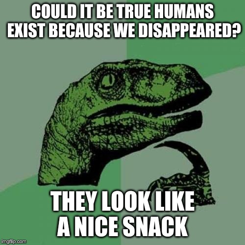 Philosoraptor Meme | COULD IT BE TRUE HUMANS EXIST BECAUSE WE DISAPPEARED? THEY LOOK LIKE A NICE SNACK | image tagged in memes,philosoraptor | made w/ Imgflip meme maker