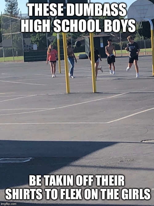 These dumbass high schoolers | THESE DUMBASS HIGH SCHOOL BOYS; BE TAKIN OFF THEIR SHIRTS TO FLEX ON THE GIRLS | image tagged in these dumbass high schoolers | made w/ Imgflip meme maker