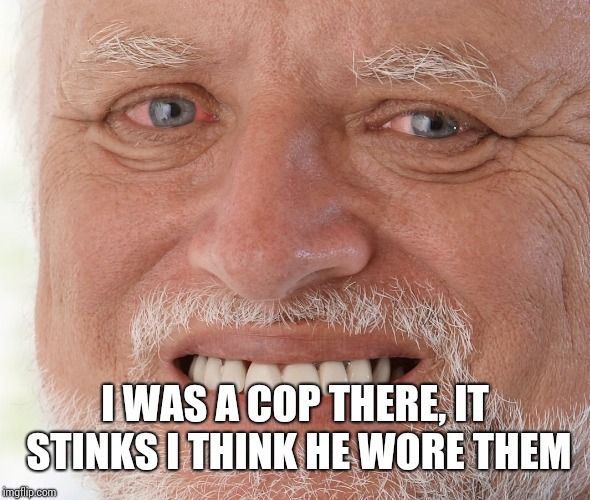 Hide the Pain Harold | I WAS A COP THERE, IT STINKS I THINK HE WORE THEM | image tagged in hide the pain harold | made w/ Imgflip meme maker