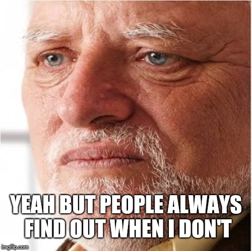 Harold sad | YEAH BUT PEOPLE ALWAYS FIND OUT WHEN I DON'T | image tagged in harold sad | made w/ Imgflip meme maker