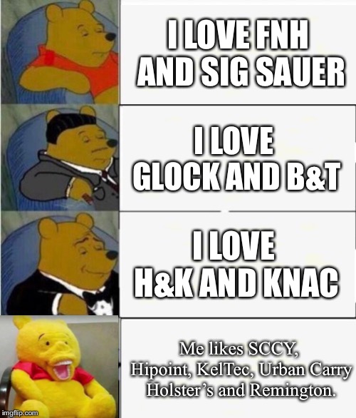 Tuxedo Winnie the Pooh 4 panel | I LOVE FNH AND SIG SAUER; I LOVE GLOCK AND B&T; I LOVE H&K AND KNAC; Me likes SCCY, Hipoint, KelTec, Urban Carry Holster’s and Remington. | image tagged in tuxedo winnie the pooh 4 panel | made w/ Imgflip meme maker
