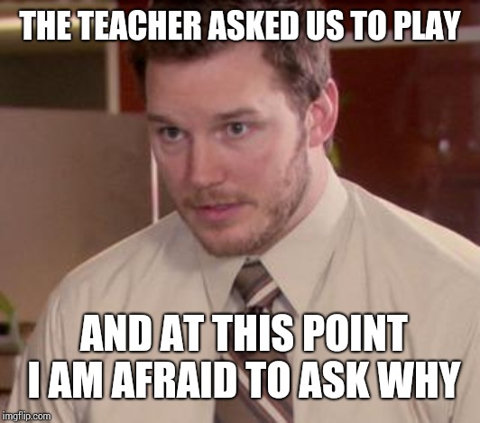 Afraid To Ask Andy (Closeup) Meme | THE TEACHER ASKED US TO PLAY AND AT THIS POINT I AM AFRAID TO ASK WHY | image tagged in memes,afraid to ask andy closeup | made w/ Imgflip meme maker