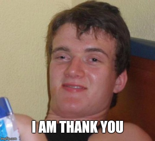 10 Guy Meme | I AM THANK YOU | image tagged in memes,10 guy | made w/ Imgflip meme maker