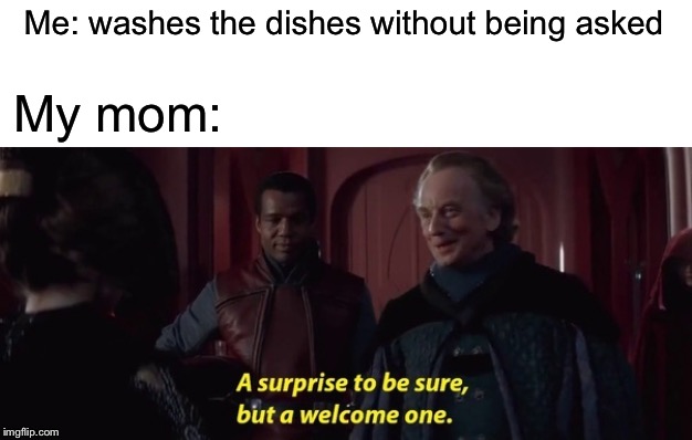 A surprise to be sure, but a welcome one | Me: washes the dishes without being asked; My mom: | image tagged in a surprise to be sure,memes,star wars prequels,funny,palpatine | made w/ Imgflip meme maker