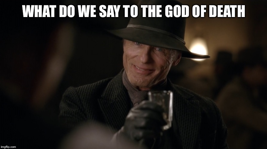 Man In Black Westworld | WHAT DO WE SAY TO THE GOD OF DEATH | image tagged in man in black westworld | made w/ Imgflip meme maker