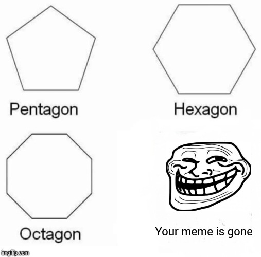 Pentagon Hexagon Octagon | Your meme is gone | image tagged in memes,pentagon hexagon octagon | made w/ Imgflip meme maker