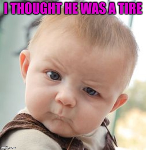 Skeptical Baby Meme | I THOUGHT HE WAS A TIRE | image tagged in memes,skeptical baby | made w/ Imgflip meme maker