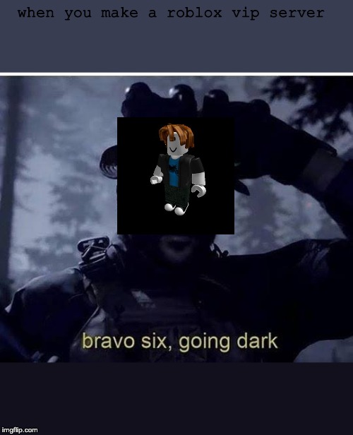 Bravo six going dark | when you make a roblox vip server | image tagged in bravo six going dark | made w/ Imgflip meme maker