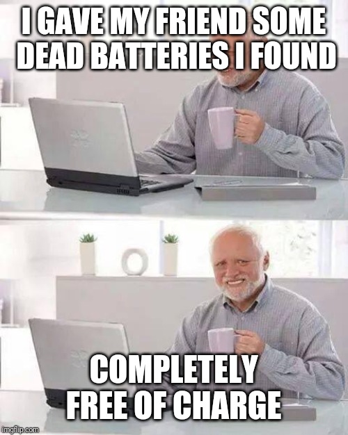 Hide the Pain Harold Meme | I GAVE MY FRIEND SOME DEAD BATTERIES I FOUND; COMPLETELY FREE OF CHARGE | image tagged in memes,hide the pain harold | made w/ Imgflip meme maker