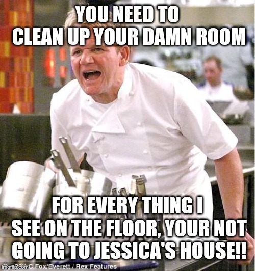 Chef Gordon Ramsay Meme | YOU NEED TO CLEAN UP YOUR DAMN ROOM FOR EVERY THING I SEE ON THE FLOOR, YOUR NOT GOING TO JESSICA'S HOUSE!! | image tagged in memes,chef gordon ramsay | made w/ Imgflip meme maker