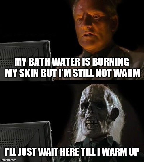 I'll Just Wait Here Meme | MY BATH WATER IS BURNING MY SKIN BUT I'M STILL NOT WARM; I'LL JUST WAIT HERE TILL I WARM UP | image tagged in memes,ill just wait here | made w/ Imgflip meme maker